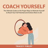 Coach Yourself: The Ultimate Guide on the Proper Ways to Motivate Yourself to Reach Your Full Potential and Achieve More in Life - Tracey Finley