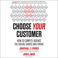 Choose Your Customer: How to Compete Against the Digital Giants and Thrive - John S. Wass, Jonathan L.S. Byrnes