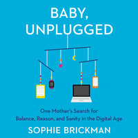 Baby, Unplugged: One Mother’s Search for Balance, Reason, and Sanity in the Digital Age - Sophie Brickman
