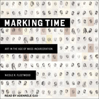 Marking Time: Art in the Age of Mass Incarceration - Nicole R. Fleetwood
