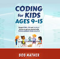 Coding for Kids Ages 9-15: Simple HTML, CSS and JavaScript lessons to get you started with Programming from Scratch - Bob Mather