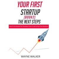 Your First Startup (Book 2), The Next Steps: How To Accelerate The Transition From a Job To Your Own Business - Wayne Walker