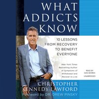 What Addicts Know: 10 Lessons from Recovery to Benefit Everyone - Christopher Kennedy Lawford