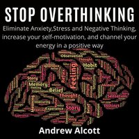 Stop Overthinking: Eliminate Anxiety, Stress and Negative Thinking, increase your self-motivation, and channel your energy in a positive way - Andrew Alcott