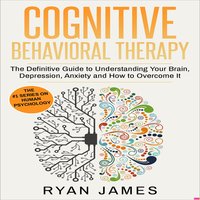 Cognitive Behavioral Therapy: The Definitive Guide to Understanding Your Brain, Depression, Anxiety and How to Overcome It - Ryan James