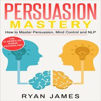 Persuasion: Mastery - How to Master Persuasion, Mind Control and NLP - Ryan James