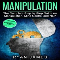 Manipulation: The Complete Step by Step Guide on Manipulation, Mind Control and NLP - Ryan James