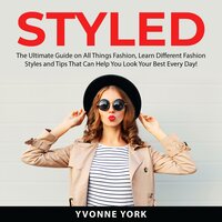 Styled: The Ultimate Guide on All Things Fashion, Learn Different Fashion Styles and Tips That Can Help You Look Your Best Every Day! - Yvonne York
