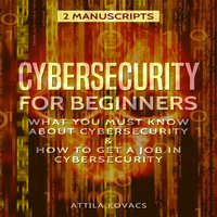 Cybersecurity for Beginners: What You Must Know about Cybersecurity & How to Get a Job in Cybersecurity (2 Manuscripts) - ATTILA KOVACS