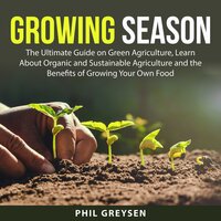 Growing Season: The Ultimate Guide on Green Agriculture, Learn About Organic and Sustainable Agriculture and the Benefits of Growing Your Own Food - Phil Greysen