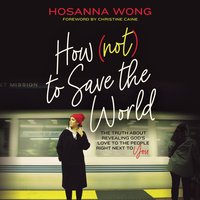 How (Not) to Save the World: The Truth About Revealing God’s Love to the People Right Next to You - Hosanna Wong