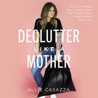 Declutter Like a Mother: A Guilt-Free, No-Stress Way to Transform Your Home and Your Life - Allie Casazza