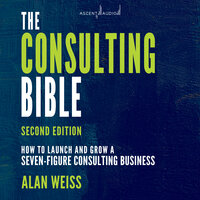 The Consulting Bible: How to Launch and Grow a Seven-Figure Consulting Business, 2nd Edition - Alan Weiss