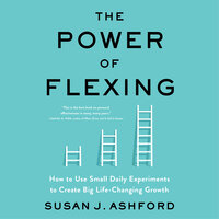 The Power of Flexing: How to Use Small Daily Experiments to Create Big Life-Changing Growth - Susan J. Ashford