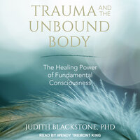 Trauma and the Unbound Body: The Healing Power of Fundamental Consciousness - Judith Blackstone, PhD