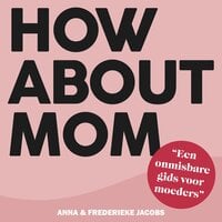 How about mom: Het eerlijke moeder-boek: onmisbare gids over zwanger zijn, bevallen, borstvoeding en ouderschap - Anna Jacobs, Frederieke Jacobs