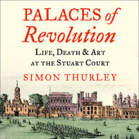 Palaces of Revolution: Life, Death and Art at the Stuart Court - Simon Thurley