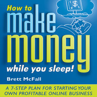 How to Make Money While you Sleep!: A 7-Step Plan for Starting Your Own Profitable Online Business - Brett McFall