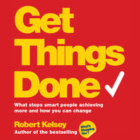Get Things Done: What Stops Smart People Achieving More and How You Can Change - Robert Kelsey