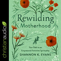 Rewilding Motherhood: Your Path to an Empowered Feminine Spirituality - Shannon K. Evans