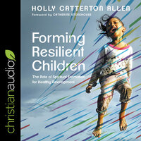 Forming Resilient Children: The Role of Spiritual Formation for Healthy Development - Holly Catterton Allen