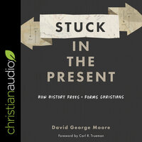 Stuck in the Present: How History Frees and Forms Christians - David George Moore