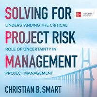 Solving for Project Risk Management: Understanding the Critical Role of Uncertainty in Project Management - Christian B. Smart