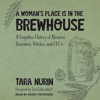A Woman's Place Is in the Brewhouse: A Forgotten History of Alewives, Brewsters, Witches, and CEOs - Tara Nurin