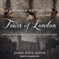 A Hidden History of The Tower Of London: England’s Most Notorious Prisoners - John Paul Davis