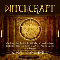 Witchcraft: An Essential Guide to Witchcraft and Wicca, Including Wiccan Beliefs, White Magic Spells and Rituals - Amy Golden
