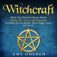 Witchcraft: What You Need to Know About Witchcraft, Wicca, and Paganism, Including Wiccan Beliefs, White Magic Spells, and Rituals - Amy Golden
