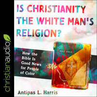 Is Christianity the White Man's Religion?: How the Bible Is Good News for People of Color - Antipas L. Harris