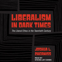 Liberalism in Dark Times: The Liberal Ethos in the Twentieth Century - Joshua L. Cherniss