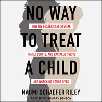 No Way to Treat a Child: How the Foster Care System, Family Courts, and Racial Activists Are Wrecking Young Lives - Naomi Schaefer Riley