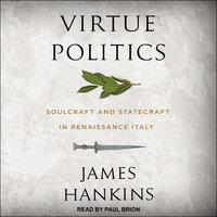 Virtue Politics: Soulcraft and Statecraft in Renaissance Italy - James Hankins