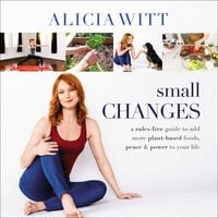 Small Changes: A Rules-Free Guide to Add More Plant-Based Foods, Peace and Power to Your Life - Alicia Witt