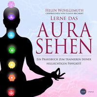 Lerne das Aurasehen: Ein Praxisbuch zum Trainieren deiner hellsichtigen Fähigkeit - Helen Wohlgemuth
