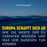 Europa schafft sich ab: Wie die Werte der EU verraten werden und was wir dagegen tun können - Erik Marquardt