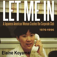 Let Me In: A Japanese American Woman Crashes the Corporate Club 1976-1996 - Elaine Koyama
