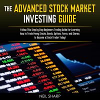 The Advanced Stock Market Investing Guide: Follow This Step by Step Beginners Trading Guide for Learning How to Trade Penny Stocks, Bonds, Options, Forex, and Shares; to Become a Stock Trader Today!