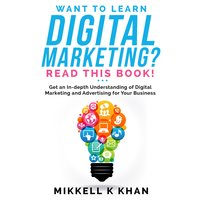 Want to Learn Digital Marketing?: Get an in-depth Understanding of Digital Marketing and Advertising for Your Business - Mikkell Khan