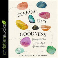 Seeking Out Goodness: Finding the True and Beautiful All around You - Alexandra Kuykendall