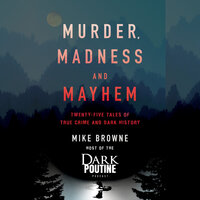 Murder, Madness and Mayhem: Twenty-Five Tales of True Crime and Dark History - Mike Browne