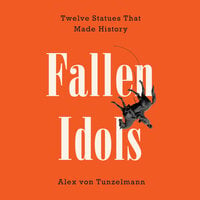 Fallen Idols: Twelve Statues That Made History - Alex von Tunzelmann
