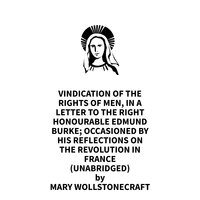 Vindication Of The Rights Of Men, In A Letter To The Right Honourable Edmund Burke; Occasioned By His Reflections On The Revolution In France - Mary Wollstonecraft