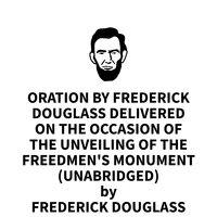 Oration by Frederick Douglass Delivered on the Occasion of the Unveiling of the Freedmen's Monument, April 14, 1876