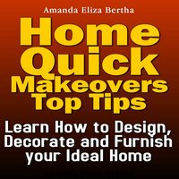Home Quick Makeovers Top Tips: Learn How to Design, Decorate and Furnish Your Ideal Home - Amanda Eliza Bertha