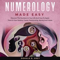 Numerology Made Easy: Discover The Numbers In Your Life And How To Apply Them In Your Destiny, Career, Relationship, Money And Future - Donald B. Grey