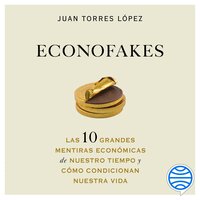 Econofakes: Las 10 grandes mentiras económicas de nuestro tiempo y cómo condicionan nuestra vida - Juan Torres López