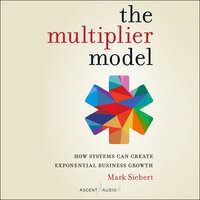 The Multiplier Model: How Systems Can Create Exponential Business Growth - Mark Siebert